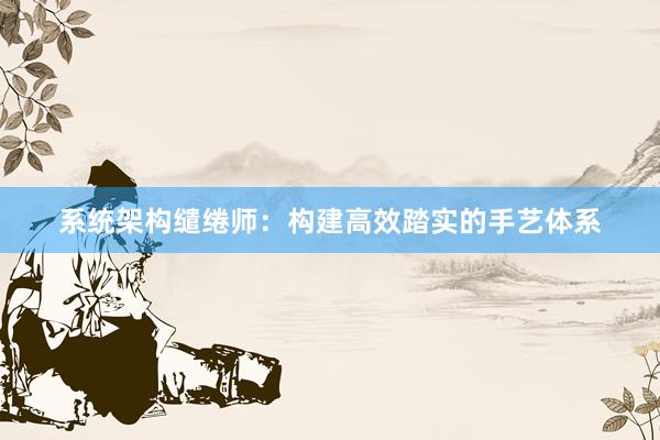 系统架构缱绻师：构建高效踏实的手艺体系