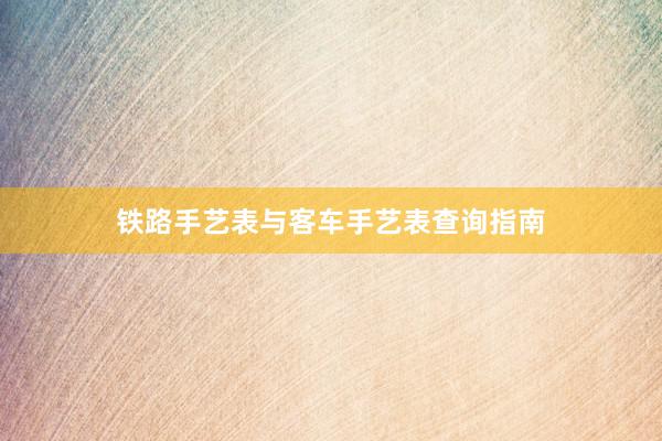铁路手艺表与客车手艺表查询指南