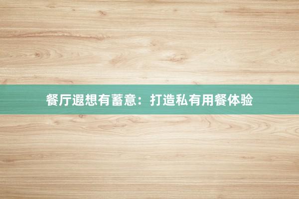 餐厅遐想有蓄意：打造私有用餐体验
