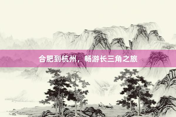 合肥到杭州，畅游长三角之旅