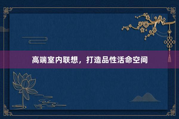高端室内联想，打造品性活命空间