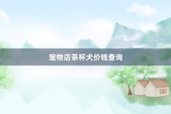 宠物店茶杯犬价钱查询